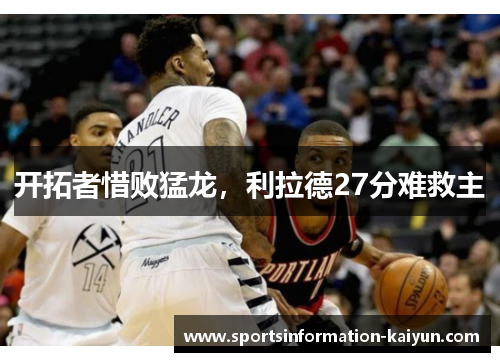 开拓者惜败猛龙，利拉德27分难救主