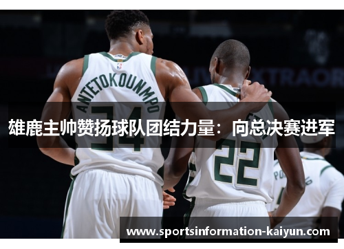 雄鹿主帅赞扬球队团结力量：向总决赛进军